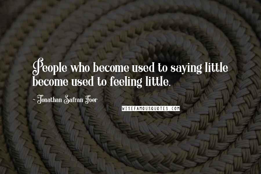 Jonathan Safran Foer Quotes: People who become used to saying little become used to feeling little.