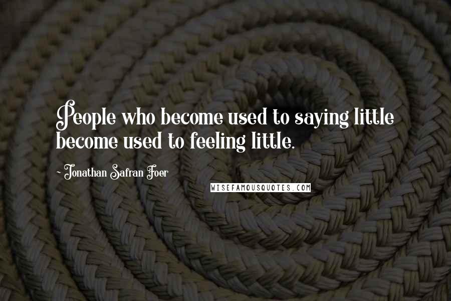 Jonathan Safran Foer Quotes: People who become used to saying little become used to feeling little.