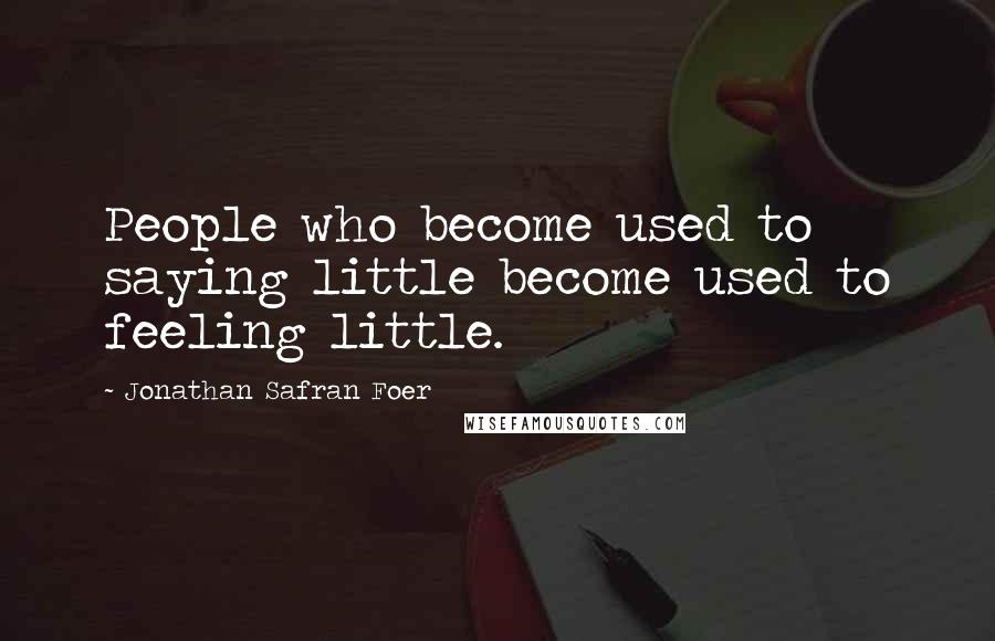 Jonathan Safran Foer Quotes: People who become used to saying little become used to feeling little.