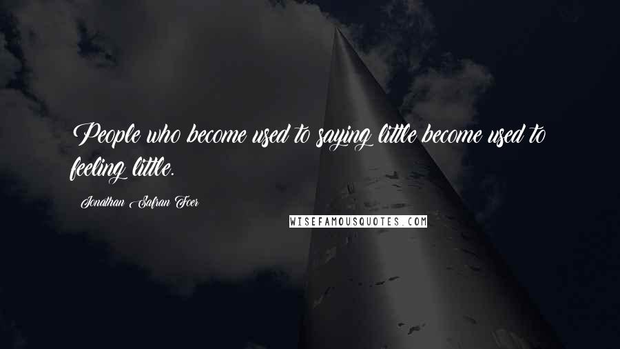 Jonathan Safran Foer Quotes: People who become used to saying little become used to feeling little.