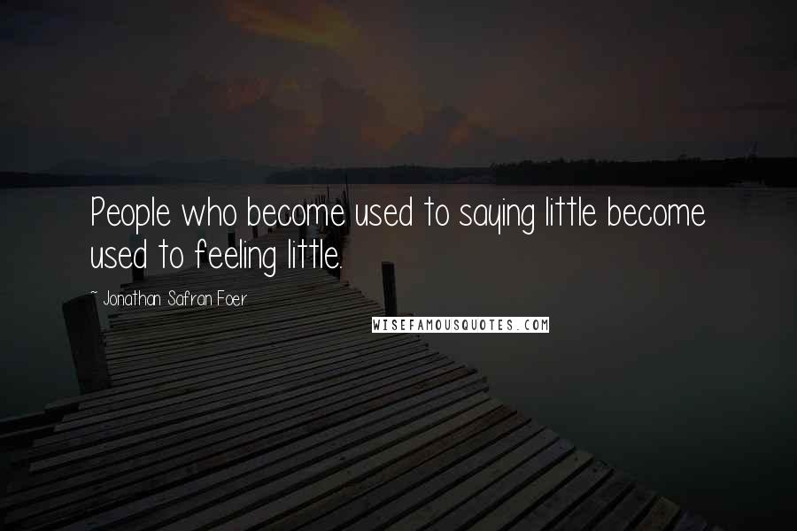 Jonathan Safran Foer Quotes: People who become used to saying little become used to feeling little.