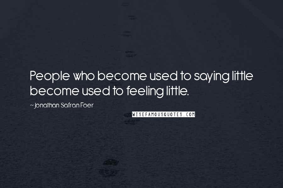 Jonathan Safran Foer Quotes: People who become used to saying little become used to feeling little.