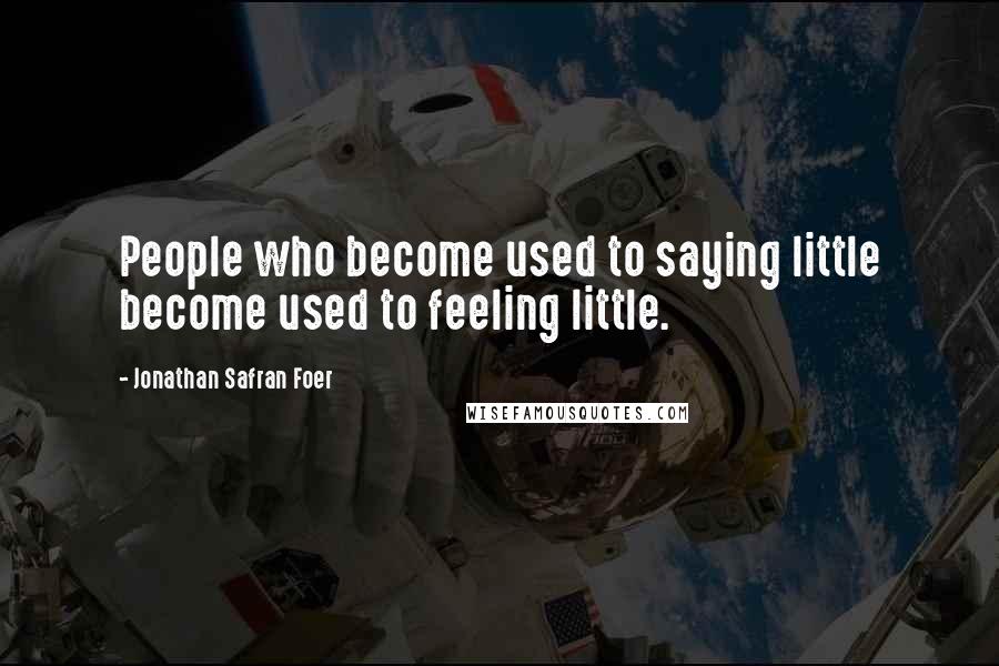 Jonathan Safran Foer Quotes: People who become used to saying little become used to feeling little.