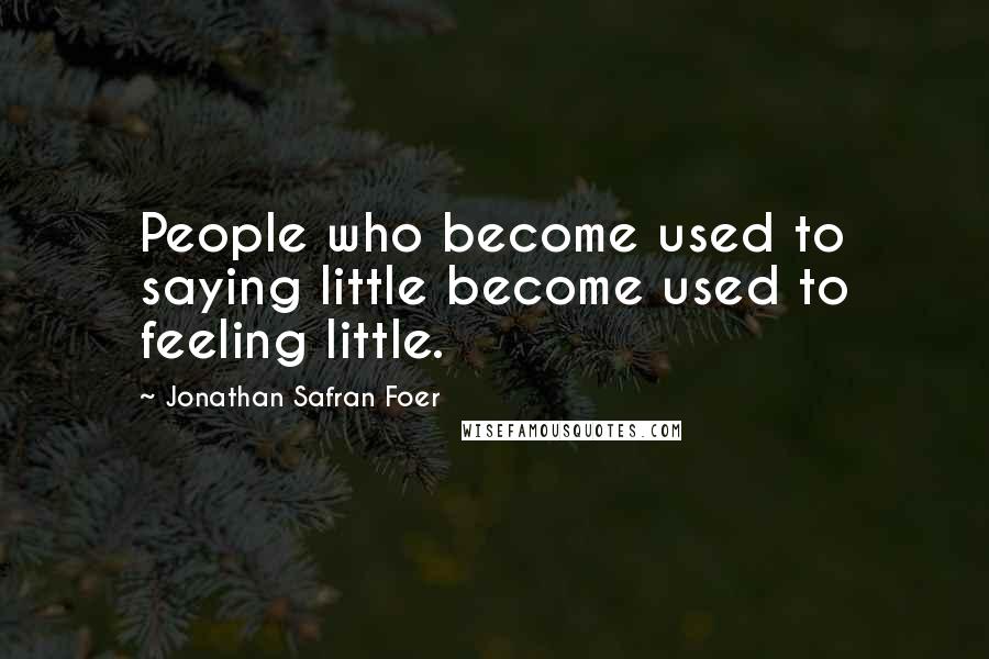 Jonathan Safran Foer Quotes: People who become used to saying little become used to feeling little.