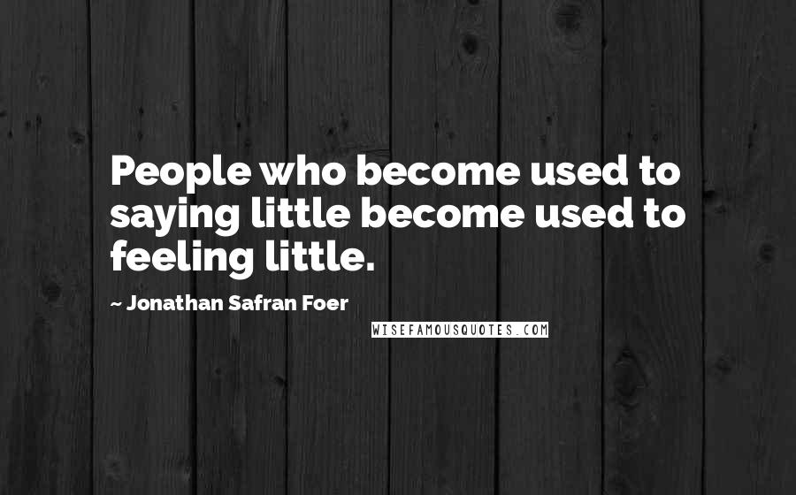 Jonathan Safran Foer Quotes: People who become used to saying little become used to feeling little.