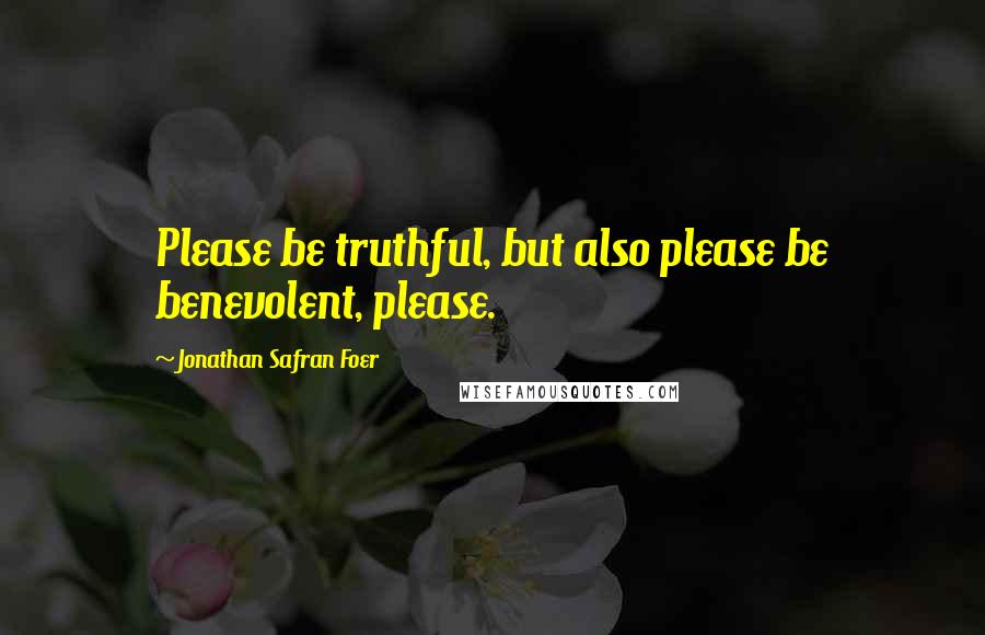 Jonathan Safran Foer Quotes: Please be truthful, but also please be benevolent, please.