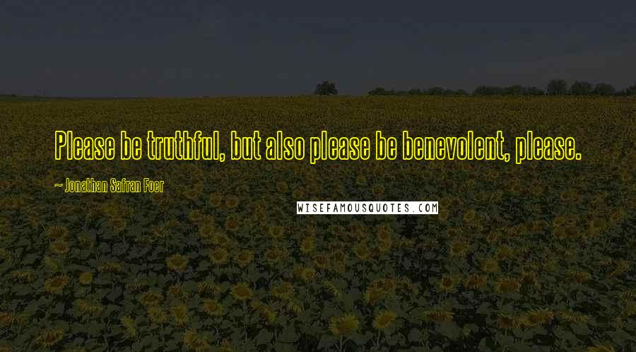 Jonathan Safran Foer Quotes: Please be truthful, but also please be benevolent, please.