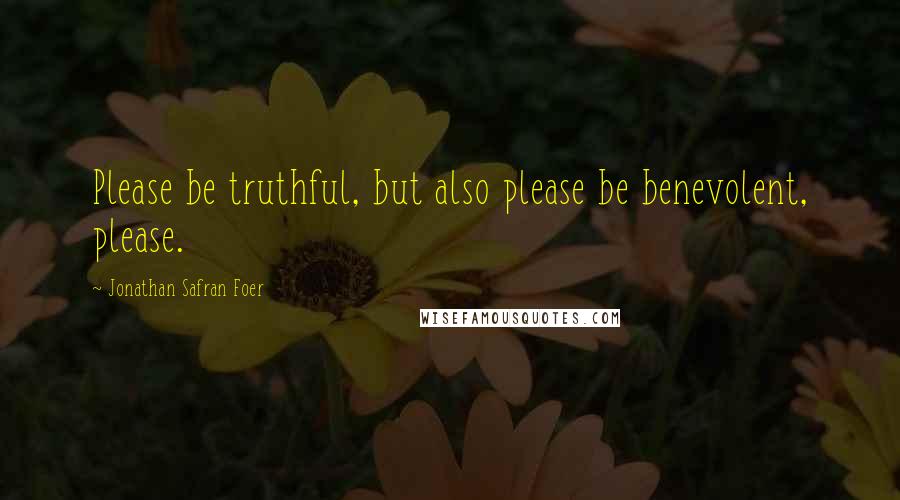 Jonathan Safran Foer Quotes: Please be truthful, but also please be benevolent, please.