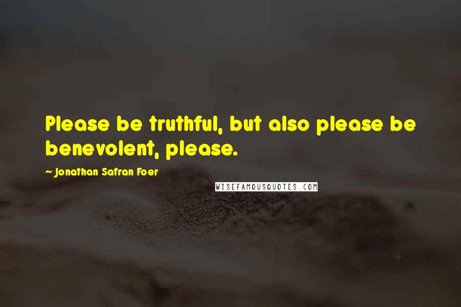 Jonathan Safran Foer Quotes: Please be truthful, but also please be benevolent, please.