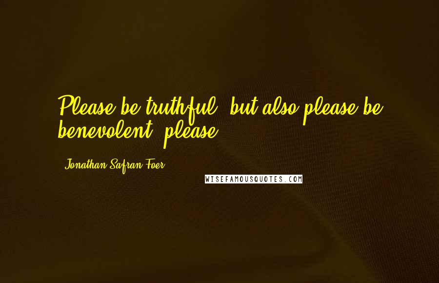 Jonathan Safran Foer Quotes: Please be truthful, but also please be benevolent, please.