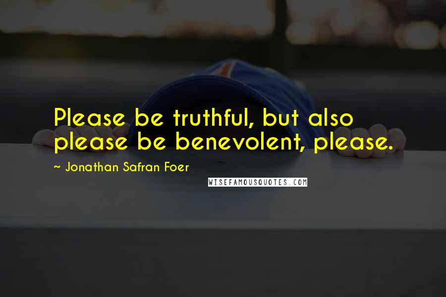 Jonathan Safran Foer Quotes: Please be truthful, but also please be benevolent, please.