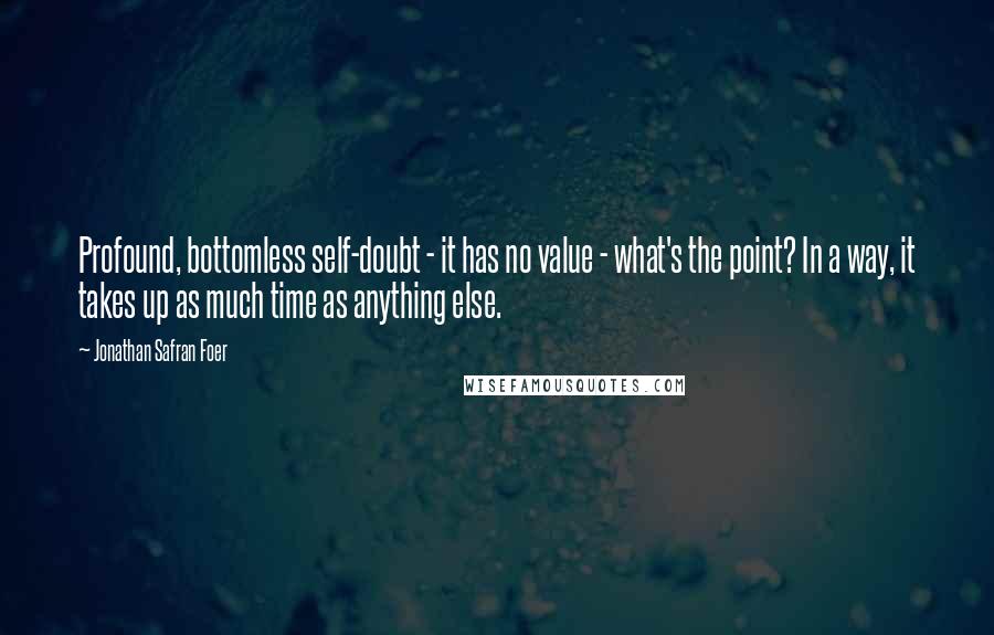 Jonathan Safran Foer Quotes: Profound, bottomless self-doubt - it has no value - what's the point? In a way, it takes up as much time as anything else.