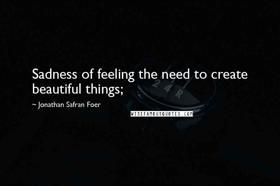 Jonathan Safran Foer Quotes: Sadness of feeling the need to create beautiful things;