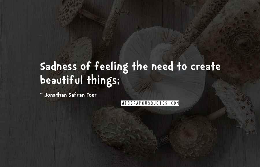 Jonathan Safran Foer Quotes: Sadness of feeling the need to create beautiful things;