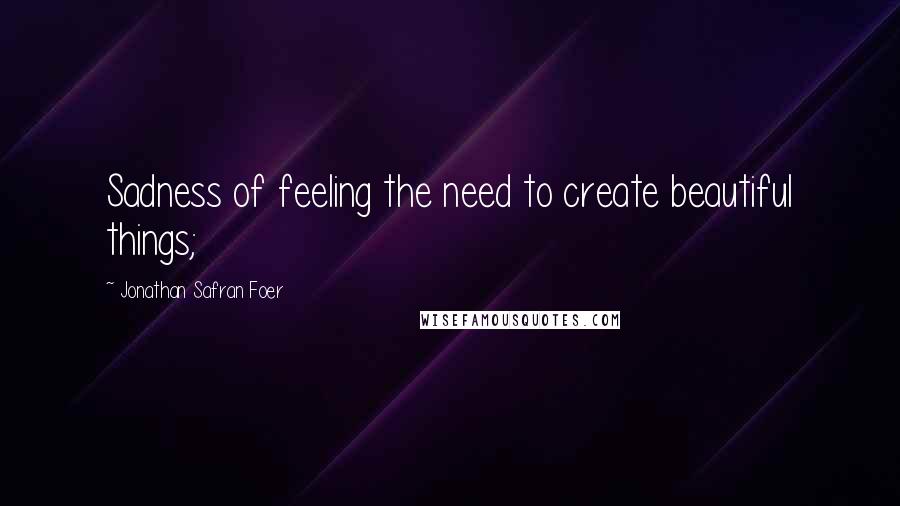 Jonathan Safran Foer Quotes: Sadness of feeling the need to create beautiful things;