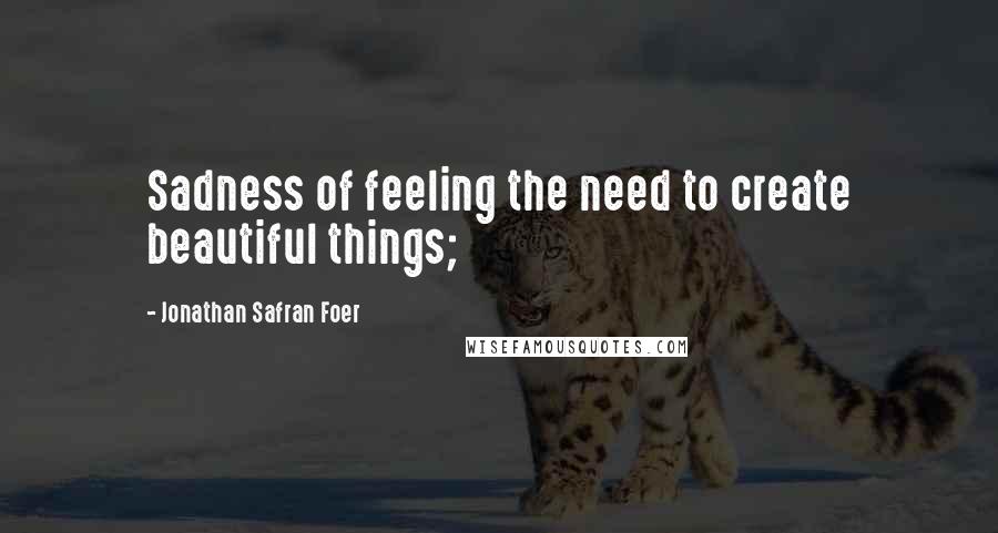 Jonathan Safran Foer Quotes: Sadness of feeling the need to create beautiful things;