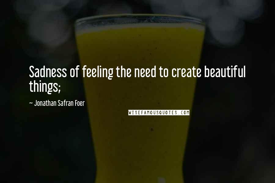 Jonathan Safran Foer Quotes: Sadness of feeling the need to create beautiful things;