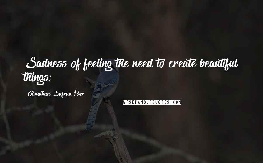 Jonathan Safran Foer Quotes: Sadness of feeling the need to create beautiful things;