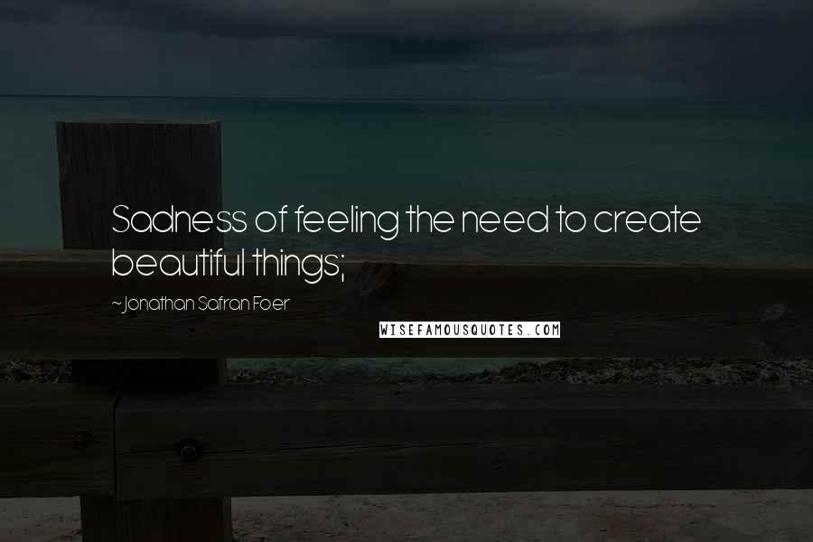 Jonathan Safran Foer Quotes: Sadness of feeling the need to create beautiful things;