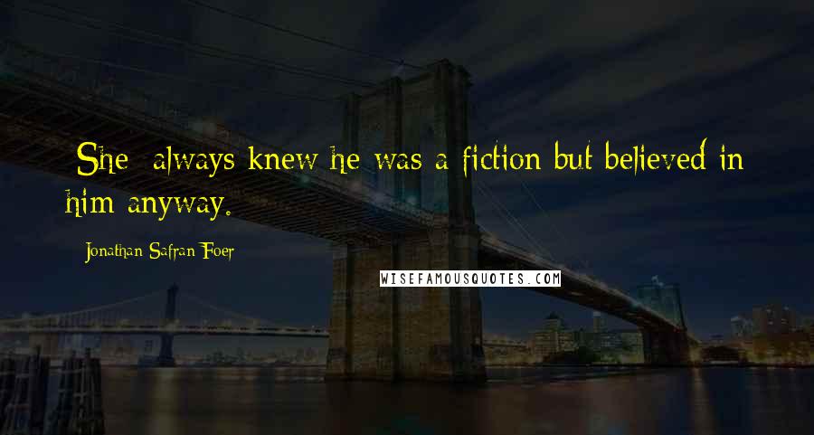 Jonathan Safran Foer Quotes: [She] always knew he was a fiction but believed in him anyway.