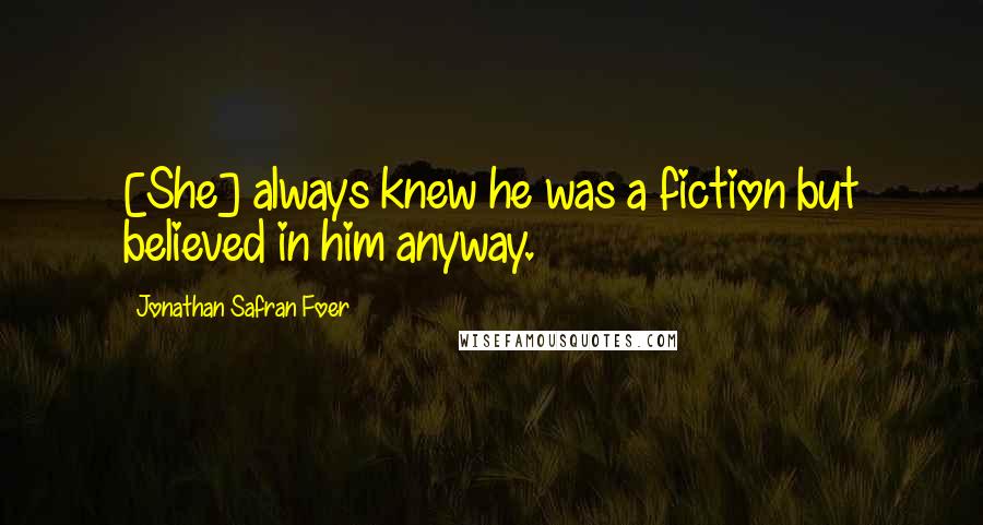 Jonathan Safran Foer Quotes: [She] always knew he was a fiction but believed in him anyway.