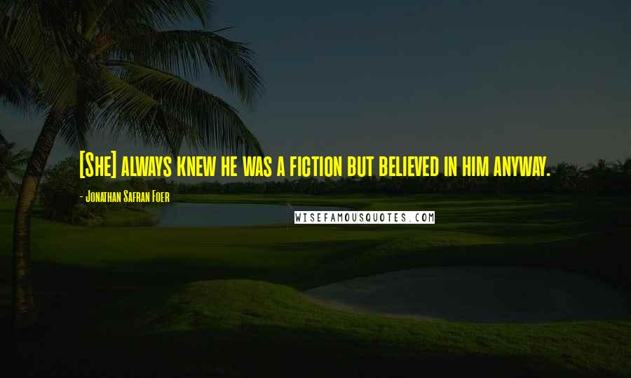 Jonathan Safran Foer Quotes: [She] always knew he was a fiction but believed in him anyway.