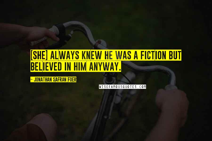 Jonathan Safran Foer Quotes: [She] always knew he was a fiction but believed in him anyway.