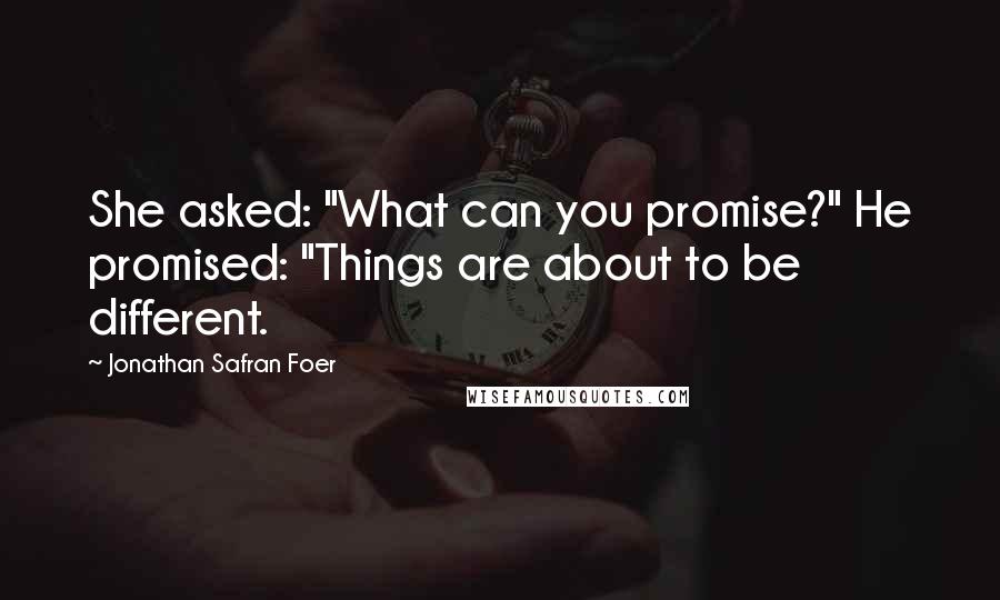 Jonathan Safran Foer Quotes: She asked: "What can you promise?" He promised: "Things are about to be different.