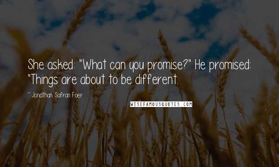 Jonathan Safran Foer Quotes: She asked: "What can you promise?" He promised: "Things are about to be different.