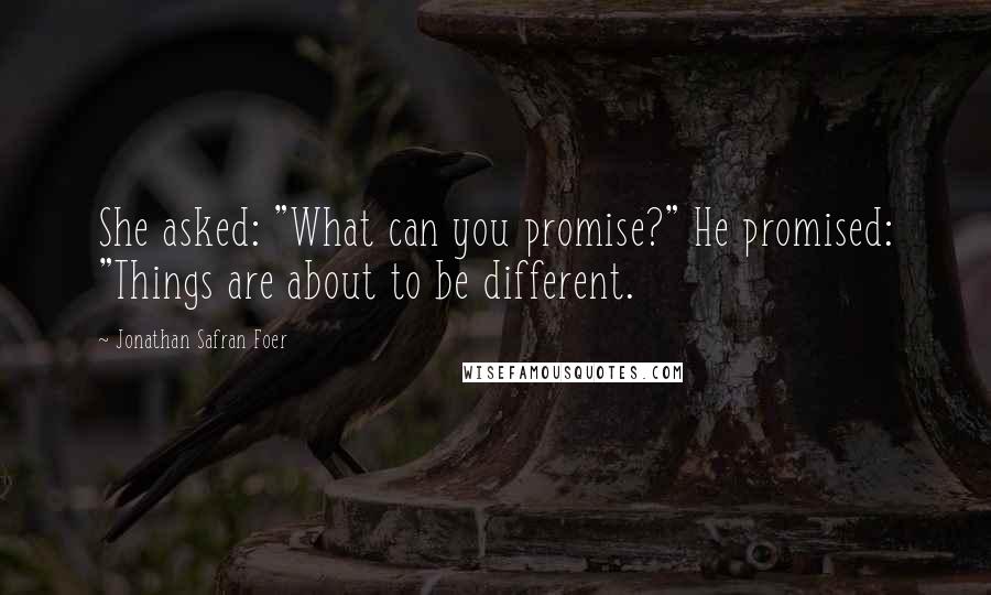 Jonathan Safran Foer Quotes: She asked: "What can you promise?" He promised: "Things are about to be different.