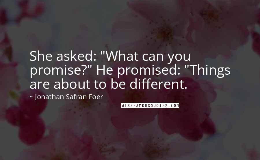 Jonathan Safran Foer Quotes: She asked: "What can you promise?" He promised: "Things are about to be different.