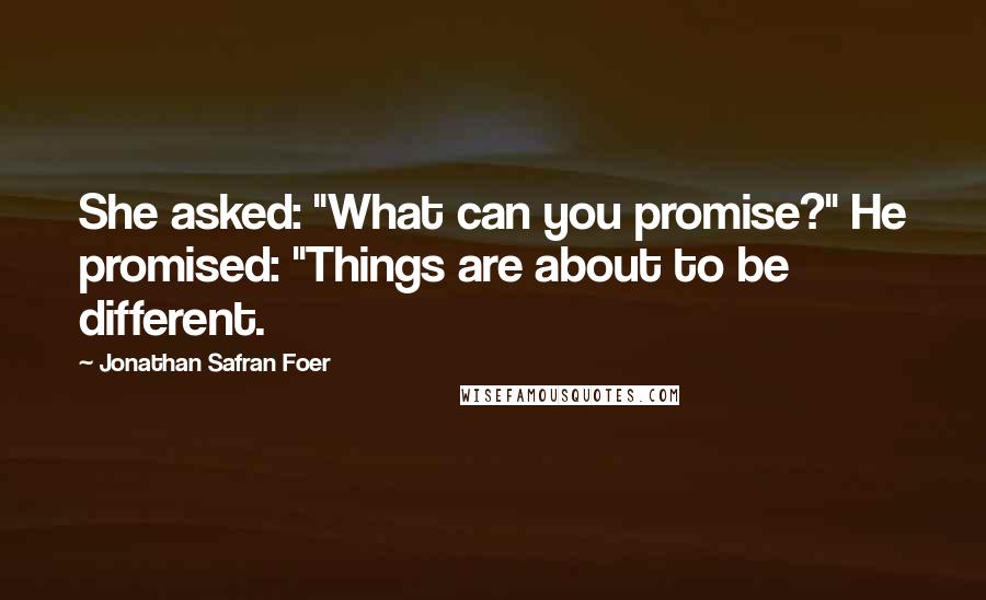 Jonathan Safran Foer Quotes: She asked: "What can you promise?" He promised: "Things are about to be different.