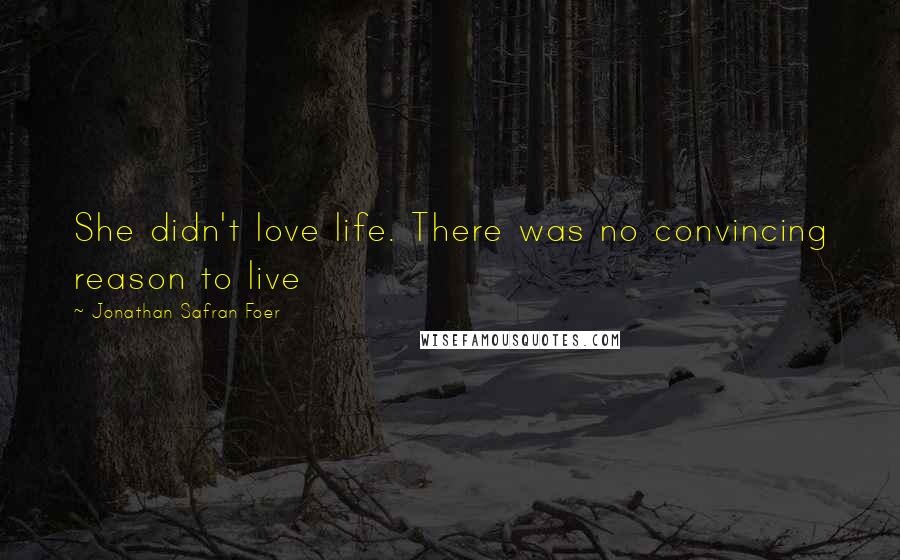 Jonathan Safran Foer Quotes: She didn't love life. There was no convincing reason to live