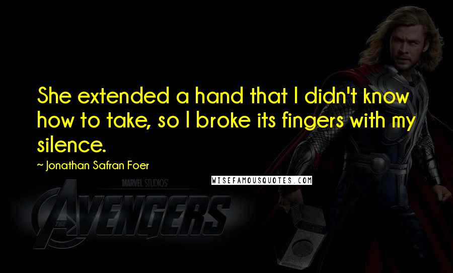 Jonathan Safran Foer Quotes: She extended a hand that I didn't know how to take, so I broke its fingers with my silence.