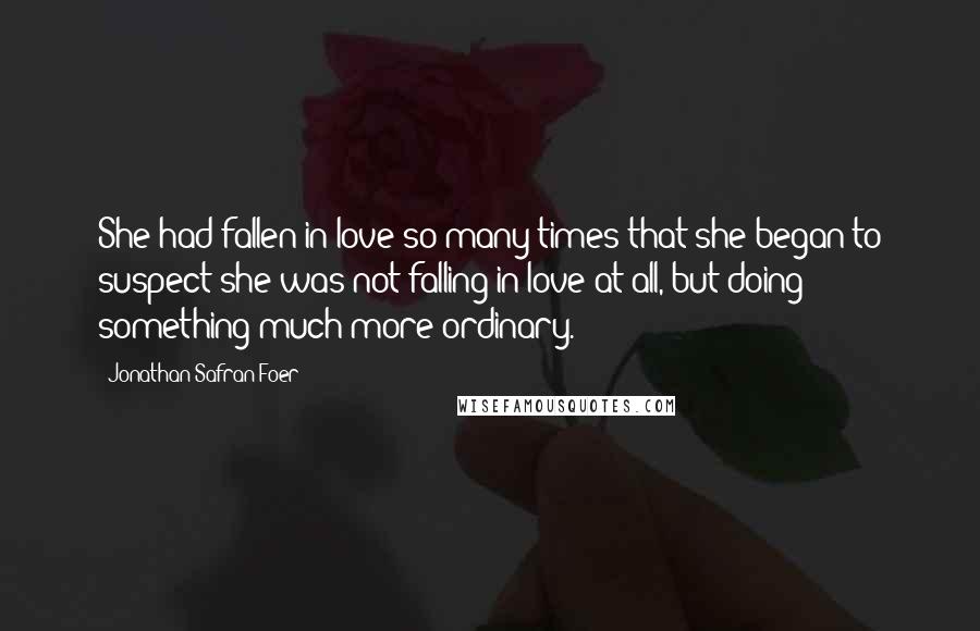 Jonathan Safran Foer Quotes: She had fallen in love so many times that she began to suspect she was not falling in love at all, but doing something much more ordinary.