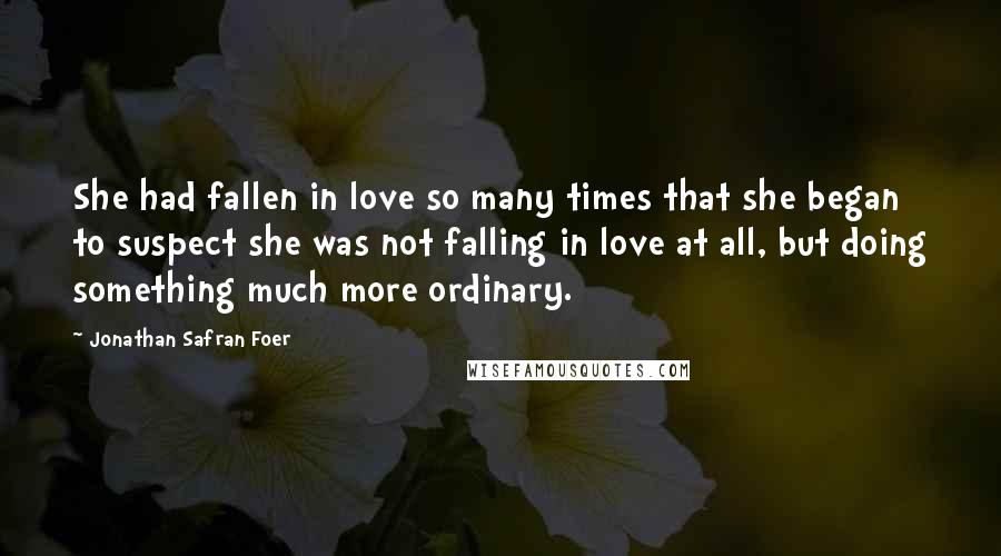 Jonathan Safran Foer Quotes: She had fallen in love so many times that she began to suspect she was not falling in love at all, but doing something much more ordinary.