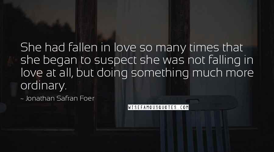 Jonathan Safran Foer Quotes: She had fallen in love so many times that she began to suspect she was not falling in love at all, but doing something much more ordinary.