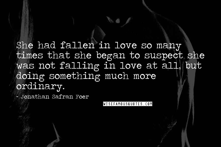 Jonathan Safran Foer Quotes: She had fallen in love so many times that she began to suspect she was not falling in love at all, but doing something much more ordinary.