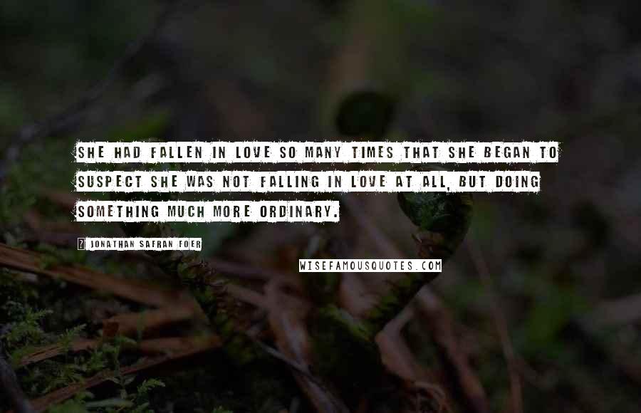 Jonathan Safran Foer Quotes: She had fallen in love so many times that she began to suspect she was not falling in love at all, but doing something much more ordinary.