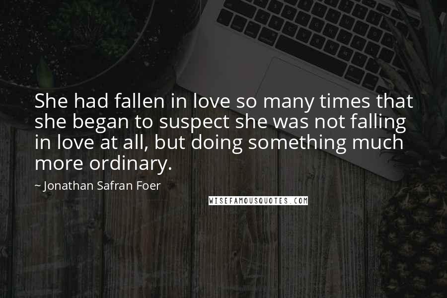 Jonathan Safran Foer Quotes: She had fallen in love so many times that she began to suspect she was not falling in love at all, but doing something much more ordinary.