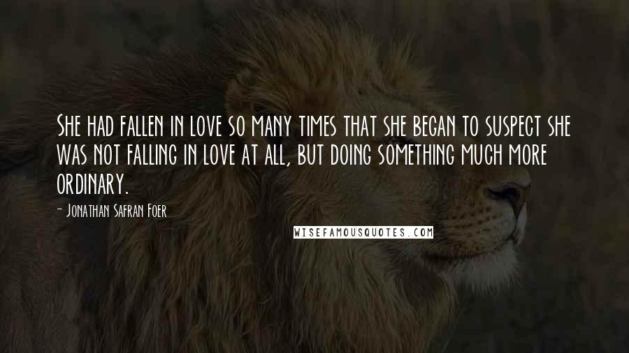 Jonathan Safran Foer Quotes: She had fallen in love so many times that she began to suspect she was not falling in love at all, but doing something much more ordinary.