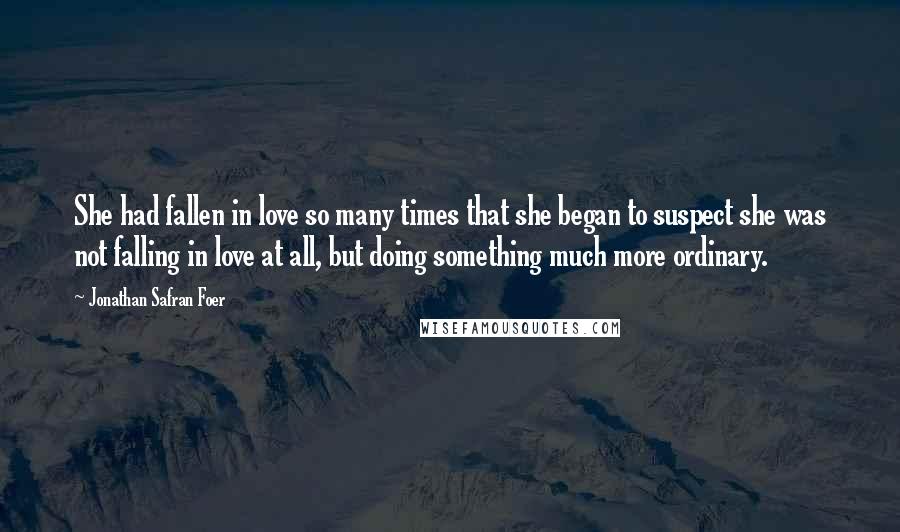 Jonathan Safran Foer Quotes: She had fallen in love so many times that she began to suspect she was not falling in love at all, but doing something much more ordinary.