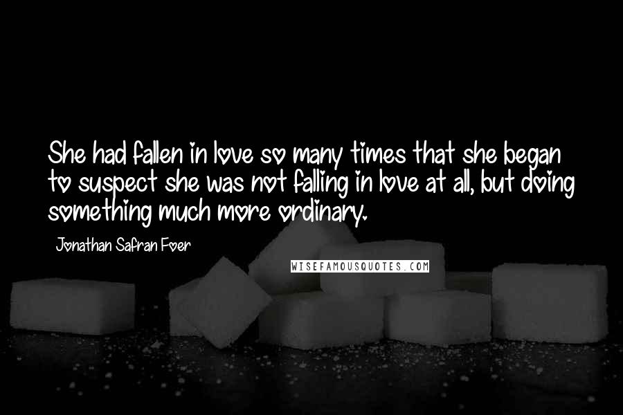 Jonathan Safran Foer Quotes: She had fallen in love so many times that she began to suspect she was not falling in love at all, but doing something much more ordinary.