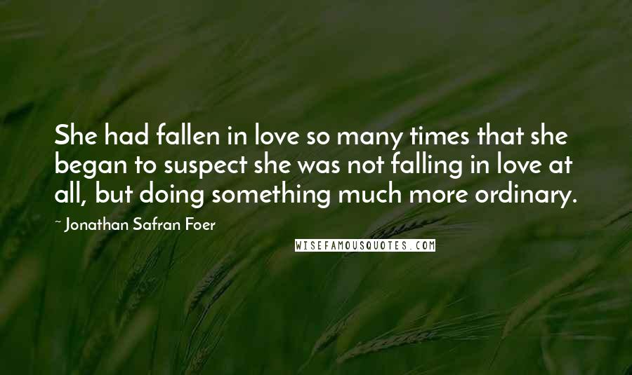 Jonathan Safran Foer Quotes: She had fallen in love so many times that she began to suspect she was not falling in love at all, but doing something much more ordinary.