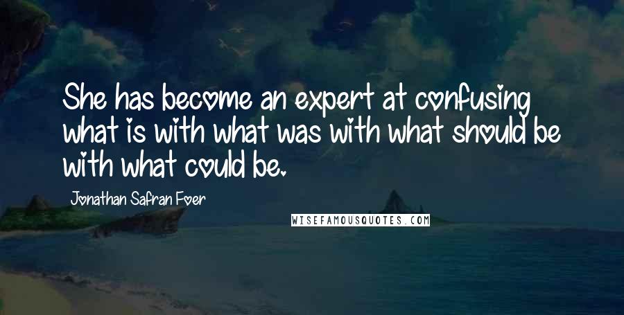 Jonathan Safran Foer Quotes: She has become an expert at confusing what is with what was with what should be with what could be.