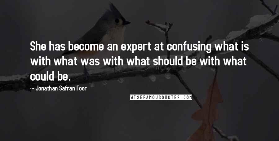 Jonathan Safran Foer Quotes: She has become an expert at confusing what is with what was with what should be with what could be.