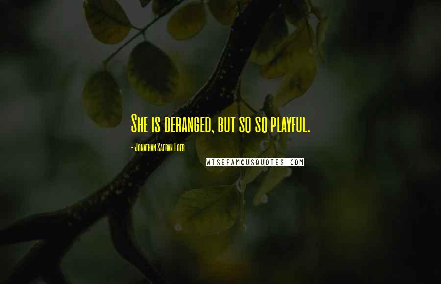 Jonathan Safran Foer Quotes: She is deranged, but so so playful.
