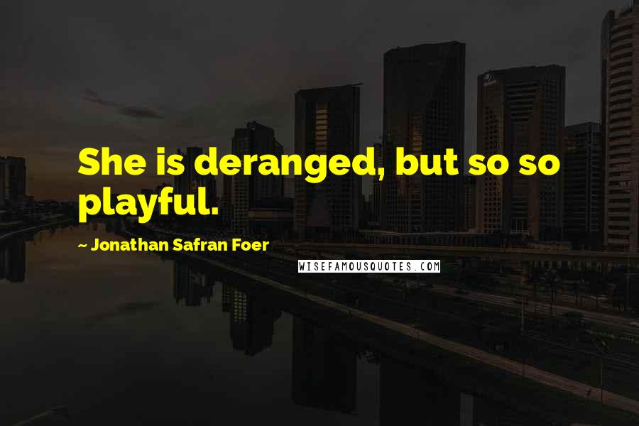 Jonathan Safran Foer Quotes: She is deranged, but so so playful.