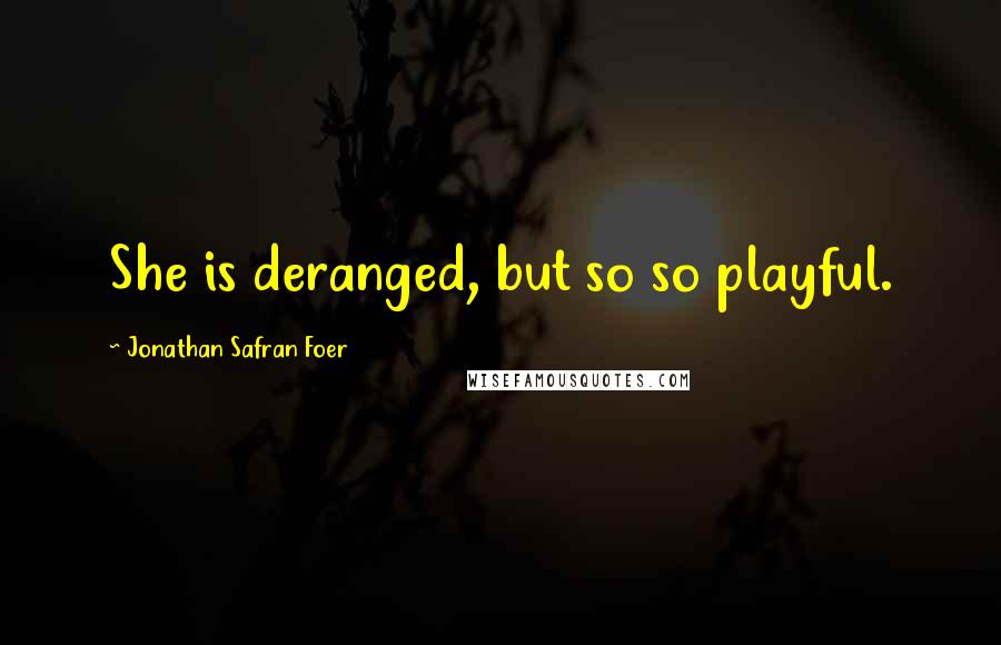 Jonathan Safran Foer Quotes: She is deranged, but so so playful.