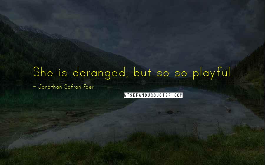 Jonathan Safran Foer Quotes: She is deranged, but so so playful.